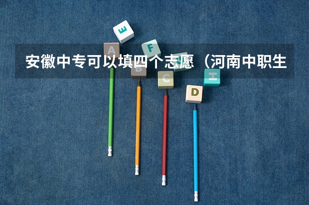 安徽中专可以填四个志愿(河南中职生单招可以报几个专业)