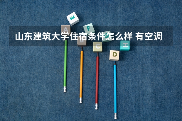 山东建筑大学住宿条件怎么样 有空调和独立卫生间吗