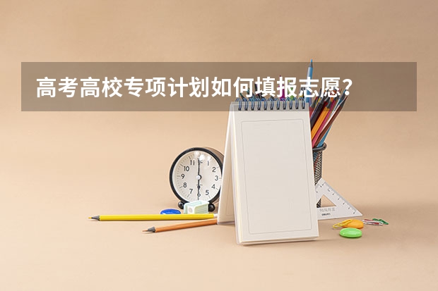 高考高校专项计划如何填报志愿？