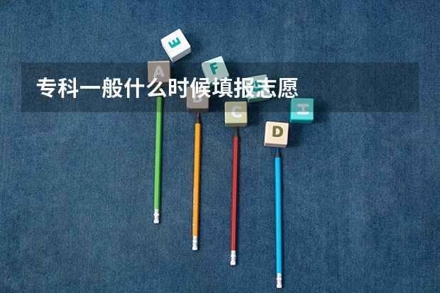 专科一般什么时候填报志愿