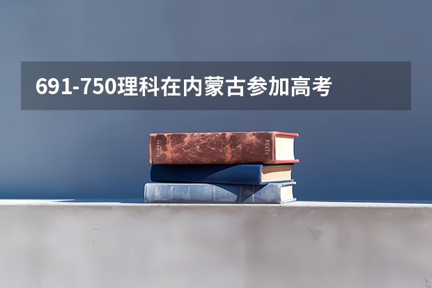 691-750理科在内蒙古参加高考可以上什么大学