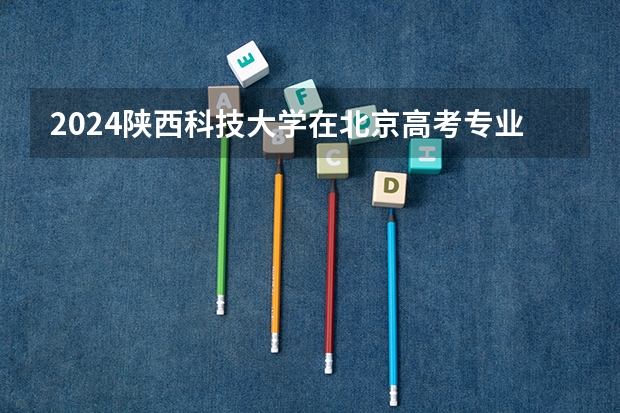 2024陕西科技大学在北京高考专业招生计划人数预测