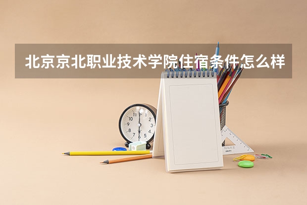 北京京北职业技术学院住宿条件怎么样 有空调和独立卫生间吗