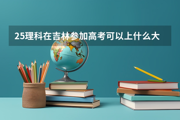 25理科在吉林参加高考可以上什么大学
