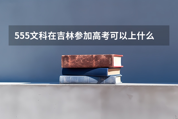 555文科在吉林参加高考可以上什么大学