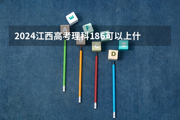 2024江西高考理科186可以上什么大学