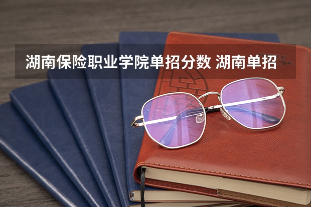 湖南保险职业学院单招分数 湖南单招录取分数线