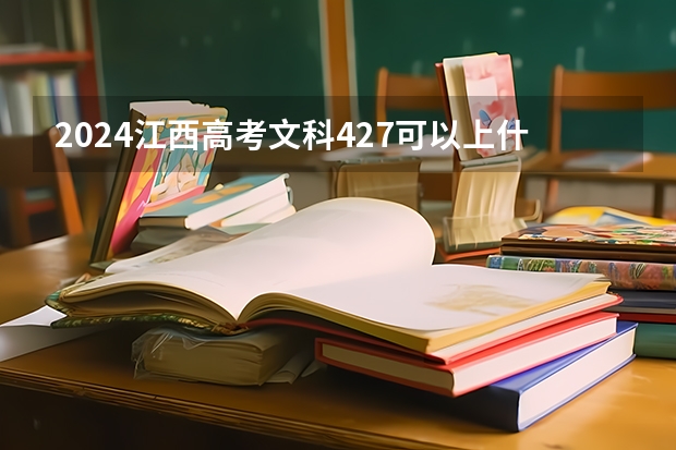 2024江西高考文科427可以上什么大学