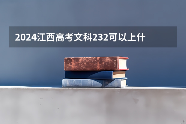 2024江西高考文科232可以上什么大学