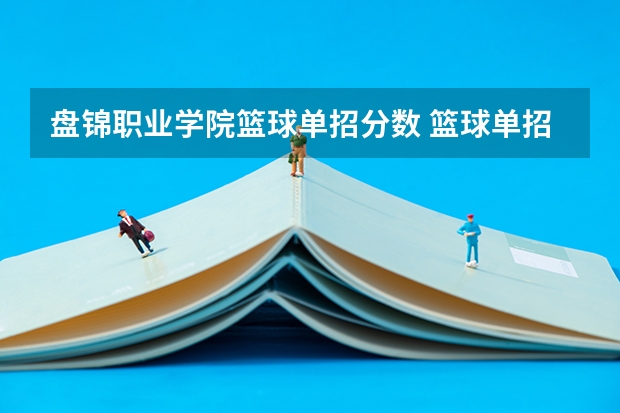 盘锦职业学院篮球单招分数 篮球单招及合大学校录取的综合分数线
