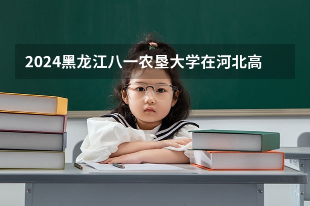 2024黑龙江八一农垦大学在河北高考专业招生计划人数预测