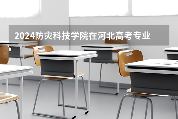 2024防灾科技学院在河北高考专业招生计划人数预测