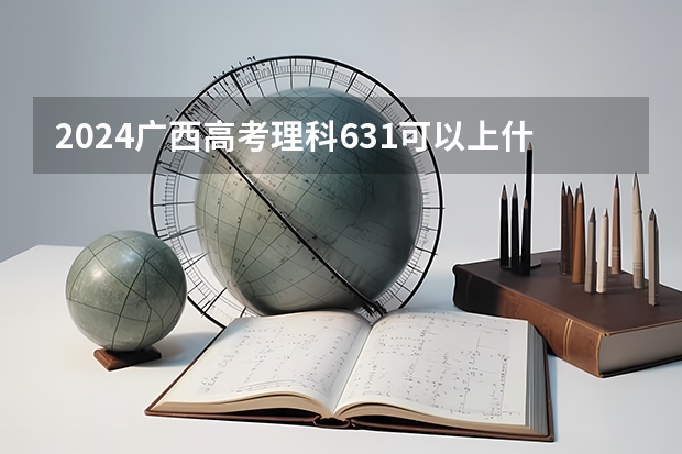 2024广西高考理科631可以上什么大学