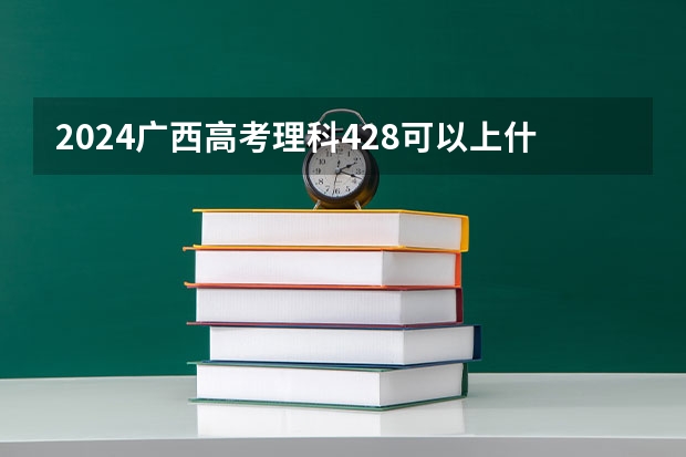 2024广西高考理科428可以上什么大学