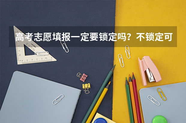 高考志愿填报一定要锁定吗？不锁定可以吗？急