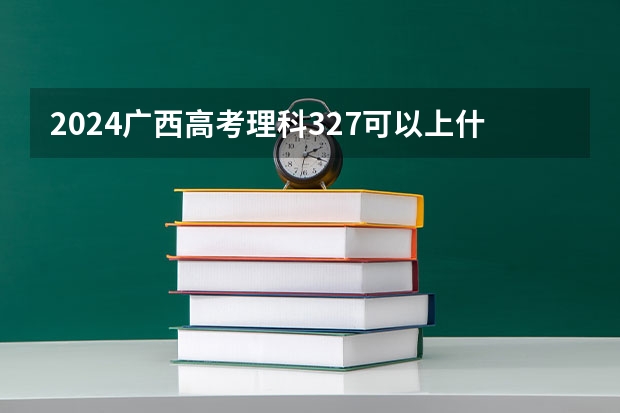2024广西高考理科327可以上什么大学