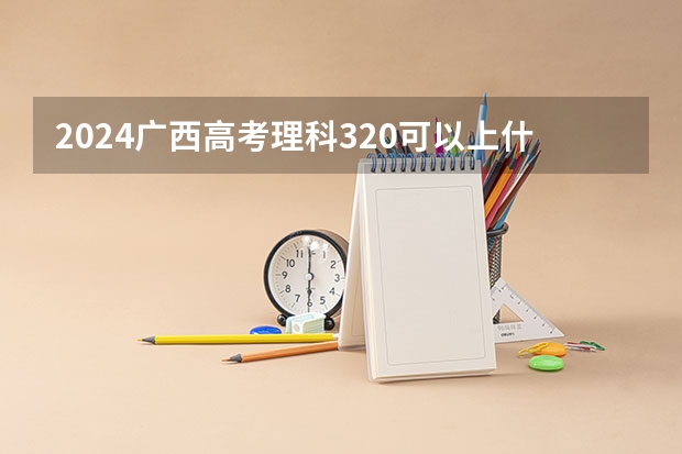 2024广西高考理科320可以上什么大学
