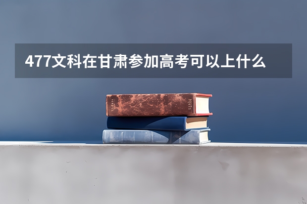 477文科在甘肃参加高考可以上什么大学