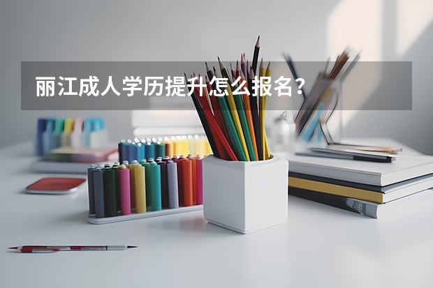 丽江成人学历提升怎么报名？