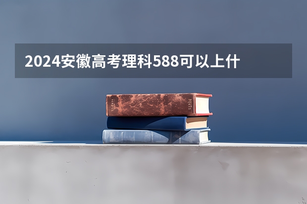 2024安徽高考理科588可以上什么大学