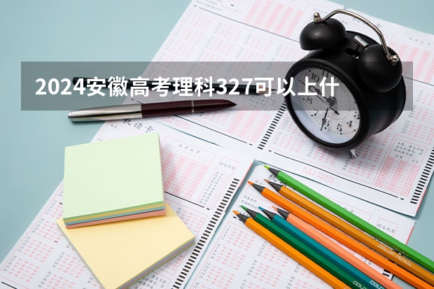 2024安徽高考理科327可以上什么大学