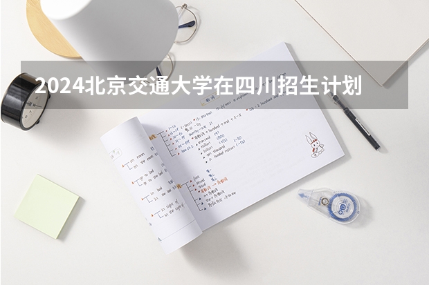 2024北京交通大学在四川招生计划人数