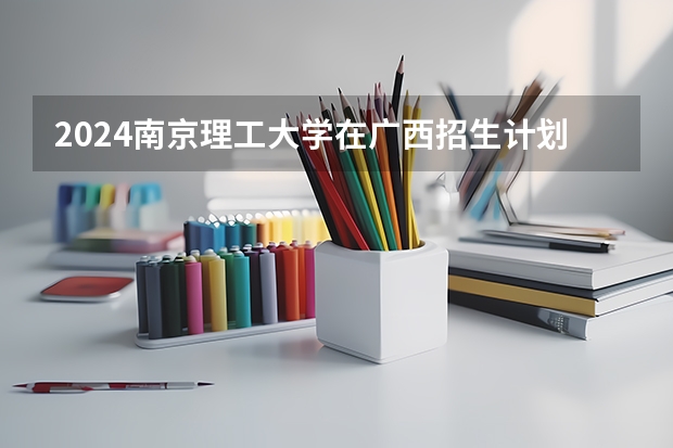 2024南京理工大学在广西招生计划人数