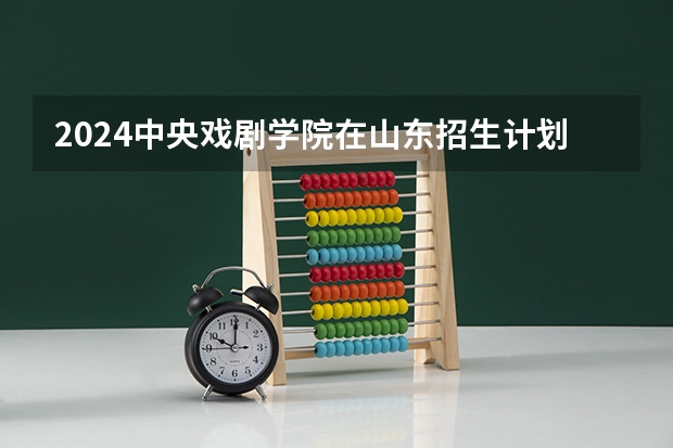 2024中央戏剧学院在山东招生计划人数