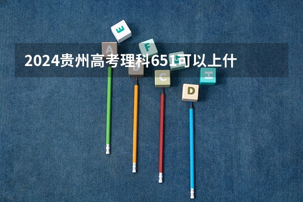 2024贵州高考理科651可以上什么大学