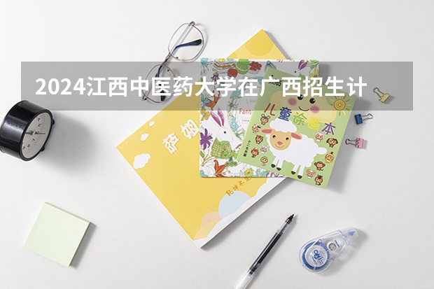 2024江西中医药大学在广西招生计划人数