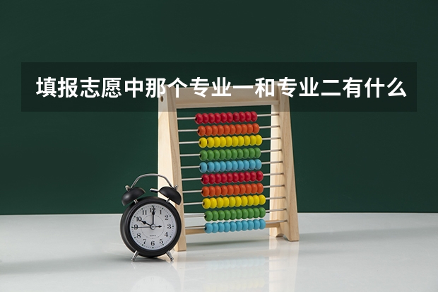 填报志愿中那个专业一和专业二有什么区别吗，是不是专业一就会被提前录取呢