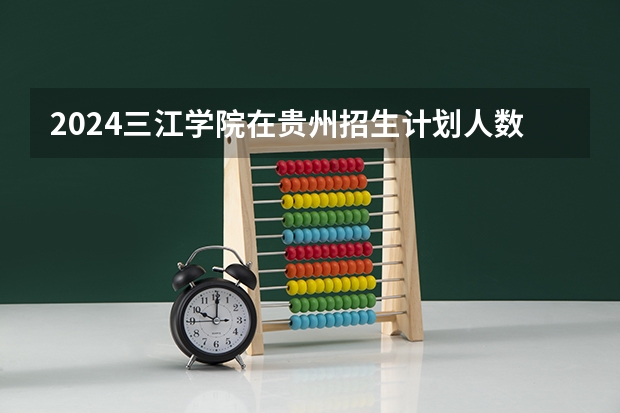 2024三江学院在贵州招生计划人数
