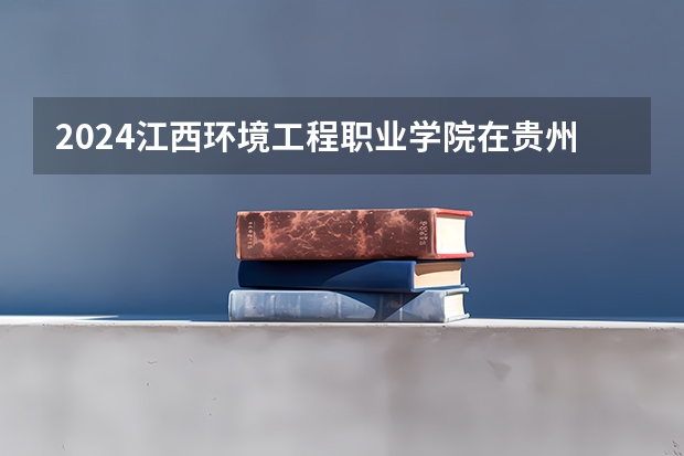 2024江西环境工程职业学院在贵州招生计划人数
