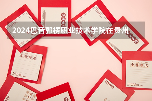 2024巴音郭楞职业技术学院在贵州招生计划人数