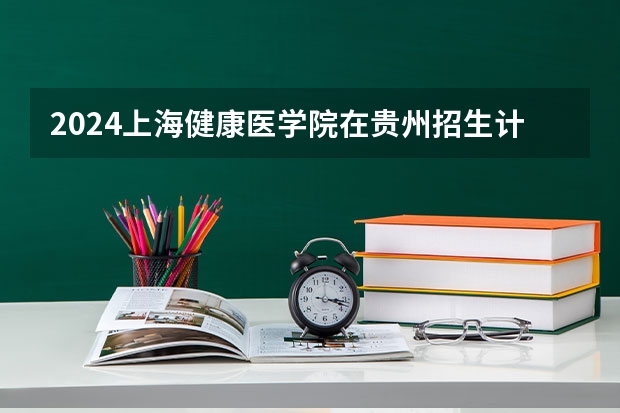 2024上海健康医学院在贵州招生计划人数