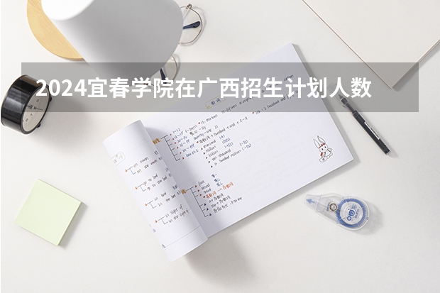 2024宜春学院在广西招生计划人数