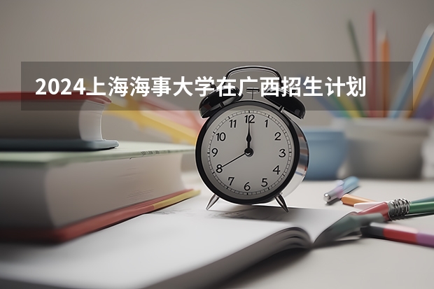 2024上海海事大学在广西招生计划人数