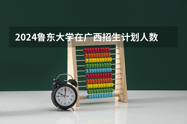 2024鲁东大学在广西招生计划人数