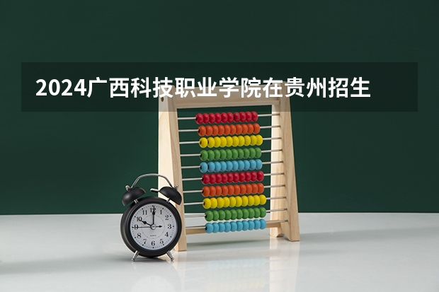 2024广西科技职业学院在贵州招生计划人数