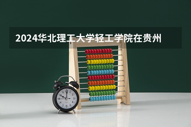 2024华北理工大学轻工学院在贵州招生计划人数