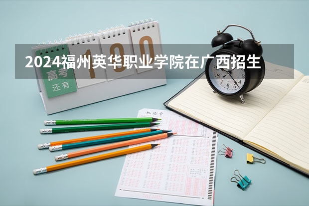 2024福州英华职业学院在广西招生计划人数