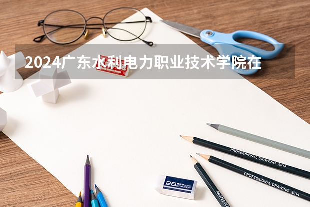 2024广东水利电力职业技术学院在广西招生计划人数
