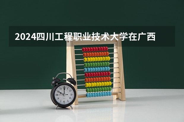2024四川工程职业技术大学在广西招生计划人数