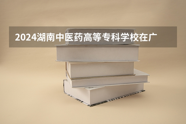 2024湖南中医药高等专科学校在广西招生计划人数