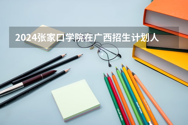 2024张家口学院在广西招生计划人数