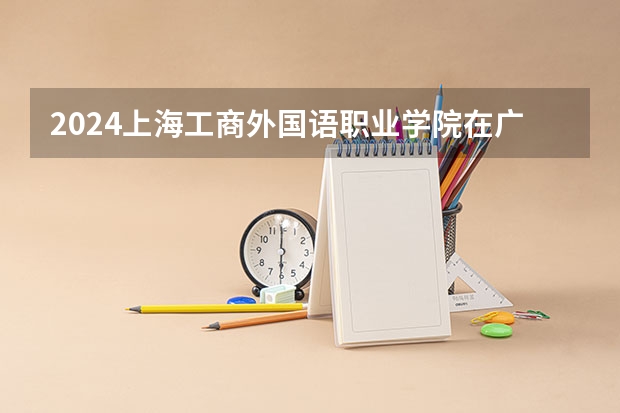 2024上海工商外国语职业学院在广西招生计划人数
