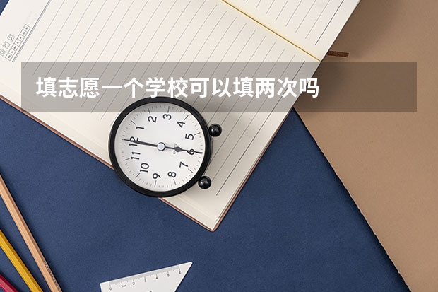填志愿一个学校可以填两次吗