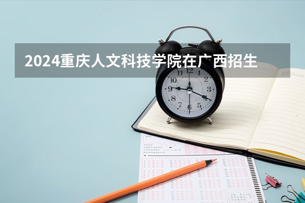 2024重庆人文科技学院在广西招生计划人数