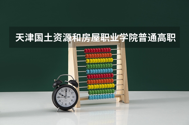 天津国土资源和房屋职业学院普通高职招生简章,招生专业（天津志愿报考原则）