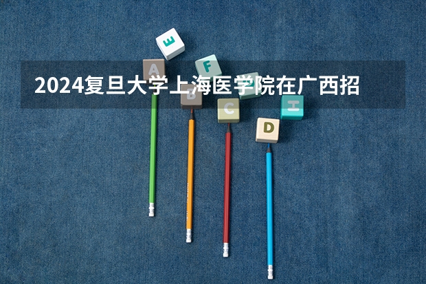 2024复旦大学上海医学院在广西招生计划人数